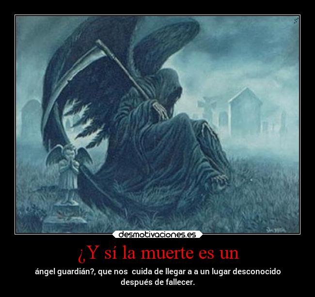 ¿Y sí la muerte es un - ángel guardián?, que nos cuida de llegar a a un lugar desconocido
después de fallecer.