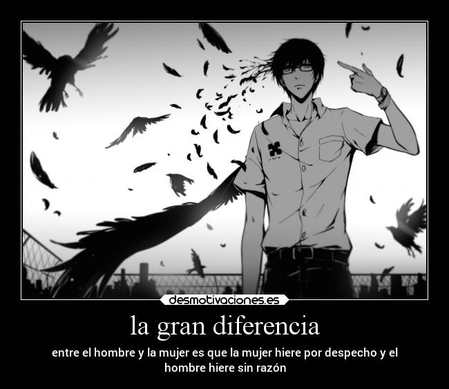 la gran diferencia - entre el hombre y la mujer es que la mujer hiere por despecho y el
hombre hiere sin razón