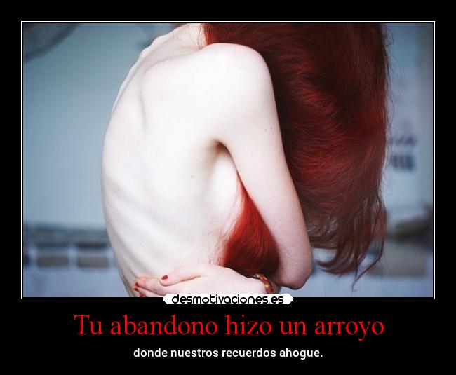 Tu abandono hizo un arroyo - donde nuestros recuerdos ahogue.