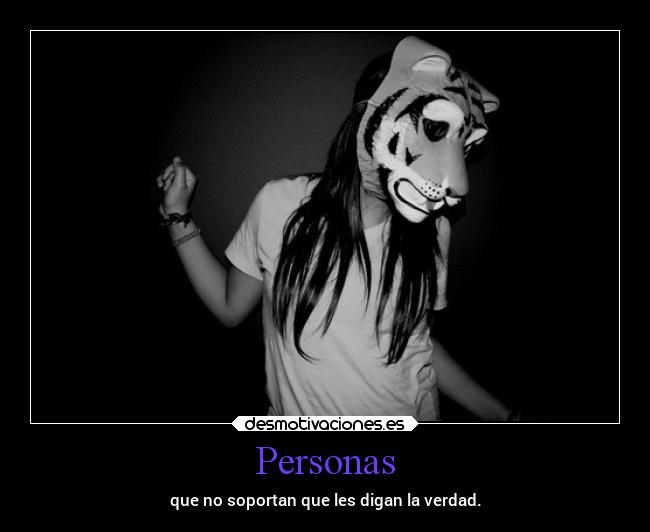 Personas - que no soportan que les digan la verdad.