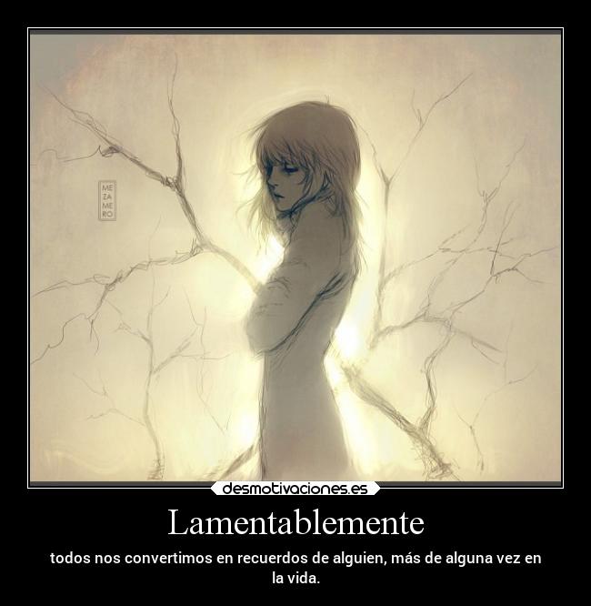 Lamentablemente - todos nos convertimos en recuerdos de alguien, más de alguna vez en
la vida.