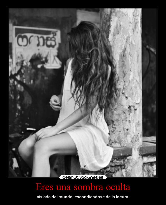 Eres una sombra oculta - aislada del mundo, escondiendose de la locura.
