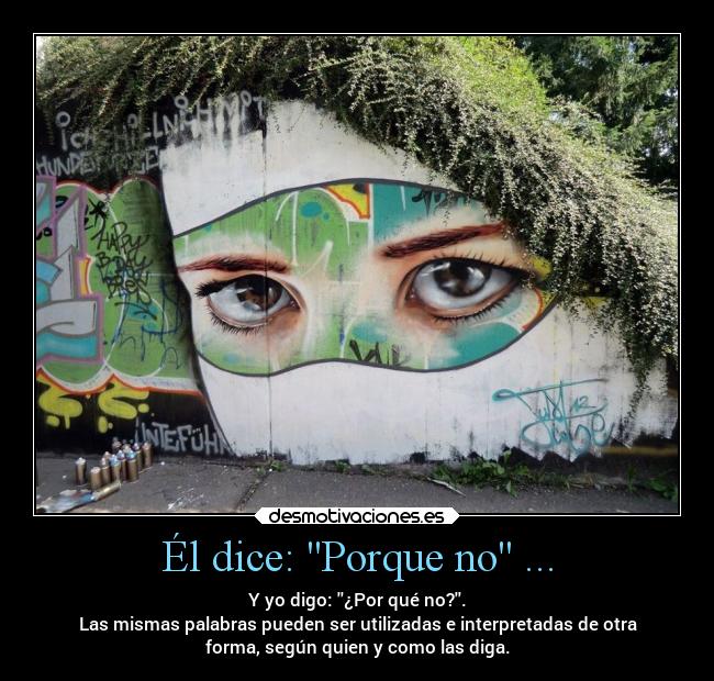 Él dice: Porque no ... - Y yo digo: ¿Por qué no?.
Las mismas palabras pueden ser utilizadas e interpretadas de otra
forma, según quien y como las diga.