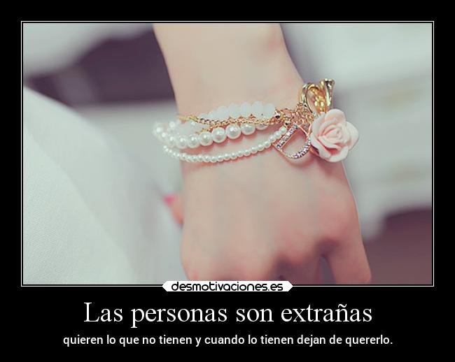 Las personas son extrañas - quieren lo que no tienen y cuando lo tienen dejan de quererlo.