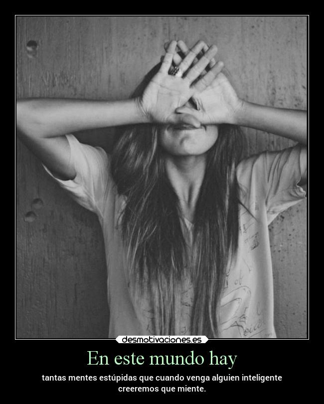En este mundo hay - tantas mentes estúpidas que cuando venga alguien inteligente
creeremos que miente.