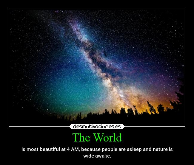 The World - is most beautiful at 4 AM, because people are asleep and nature is
wide awake.