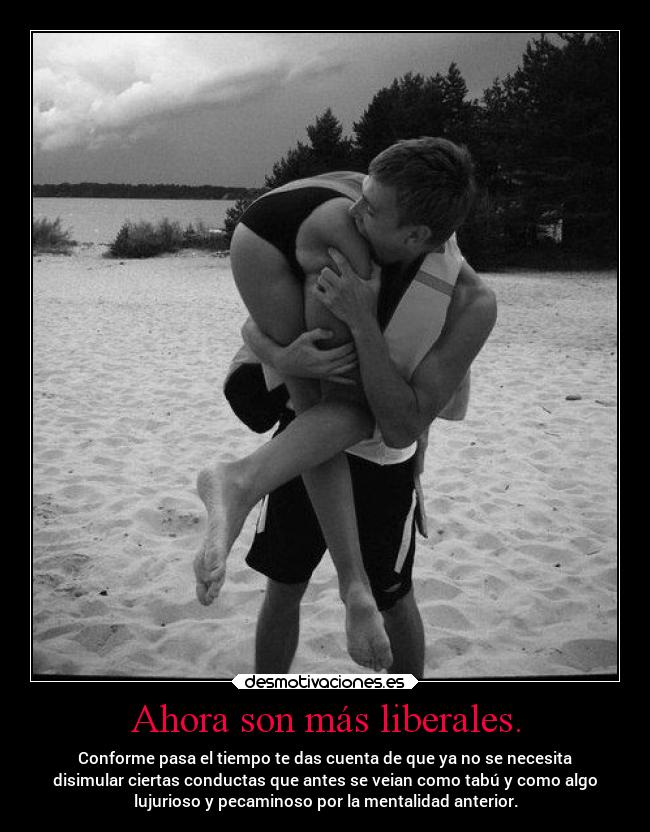 Ahora son más liberales. - Conforme pasa el tiempo te das cuenta de que ya no se necesita
disimular ciertas conductas que antes se veian como tabú y como algo
lujurioso y pecaminoso por la mentalidad anterior.