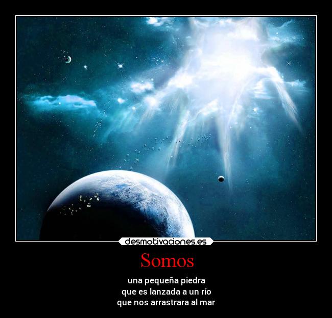 Somos - una pequeña piedra
que es lanzada a un río
que nos arrastrara al mar