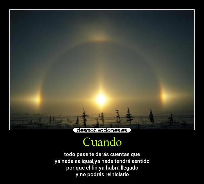 Cuando - todo pase te darás cuentas que
ya nada es igual,ya nada tendrá sentido
por que el fin ya habrá llegado
y no podrás reiniciarlo