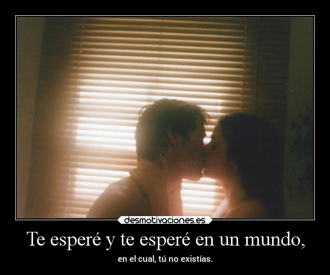 Te esperé y te esperé en un mundo, - en el cual, tú no existías.