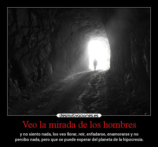 Veo la mirada de los hombres - y no siento nada, los veo llorar, reír, enfadarse, enamorarse y no
percibo nada, pero que se puede esperar del planeta de la hipocresía.
