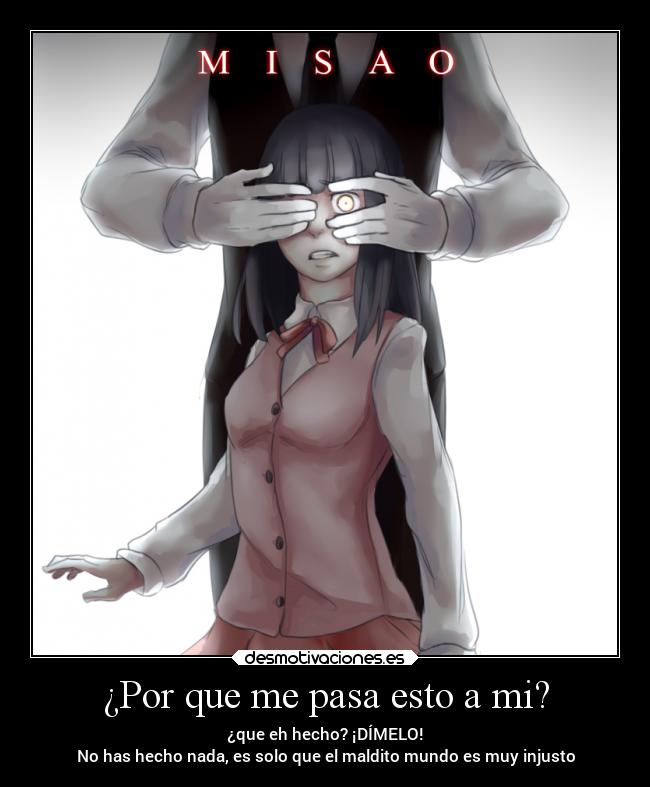 ¿Por que me pasa esto a mi? - ¿que eh hecho? ¡DÍMELO!
No has hecho nada, es solo que el maldito mundo es muy injusto