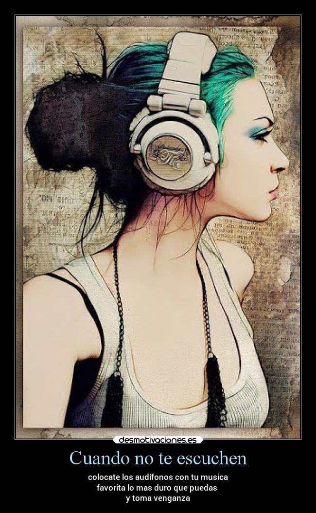 Cuando no te escuchen - colocate los audífonos con tu musica
favorita lo mas duro que puedas
y toma venganza
