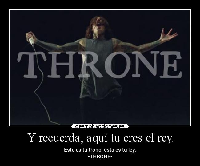 Y recuerda, aquí tu eres el rey. - Este es tu trono, esta es tu ley.
-THRONE-
