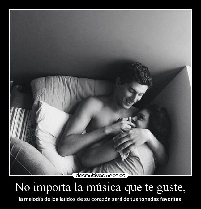 No importa la música que te guste, - la melodía de los latidos de su corazón será de tus tonadas favoritas.