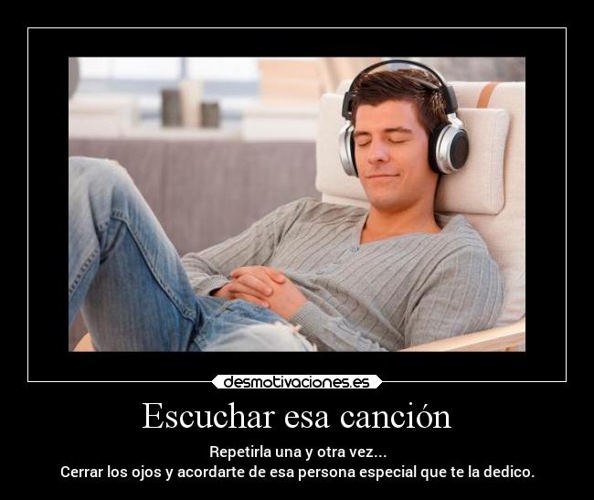 Escuchar esa canción - Repetirla una y otra vez...
Cerrar los ojos y acordarte de esa persona especial que te la dedico.