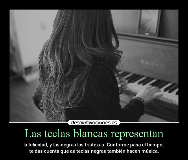 Las teclas blancas representan - la felicidad, y las negras las tristezas. Conforme pasa el tiempo, 
te das cuenta que as teclas negras también hacen música.