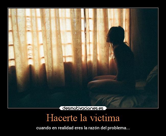 Hacerte la victima - cuando en realidad eres la razón del problema...