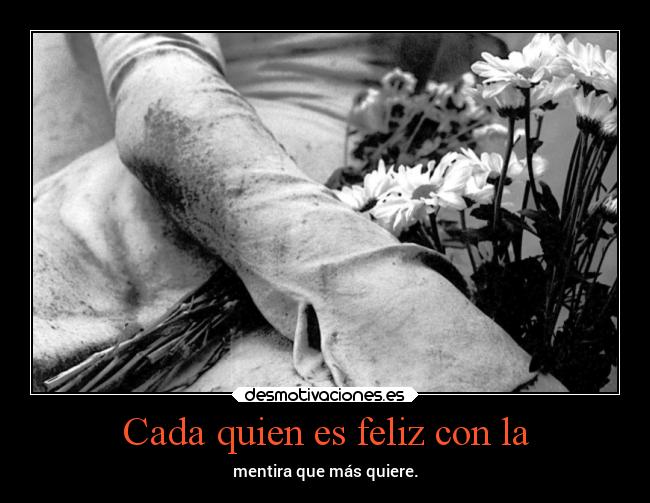 Cada quien es feliz con la - mentira que más quiere.