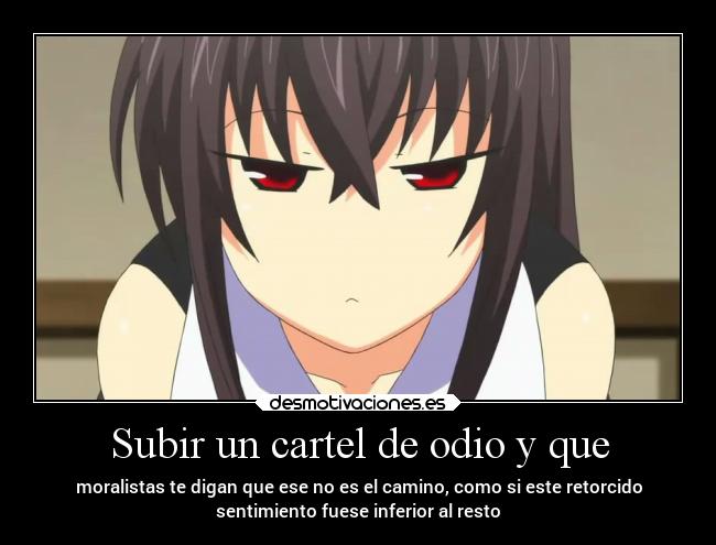 Subir un cartel de odio y que - moralistas te digan que ese no es el camino, como si este retorcido
sentimiento fuese inferior al resto