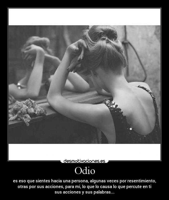 Odio - es eso que sientes hacia una persona, algunas veces por resentimiento,
otras por sus acciones, para mi, lo que lo causa lo que percute en ti
sus acciones y sus palabras...