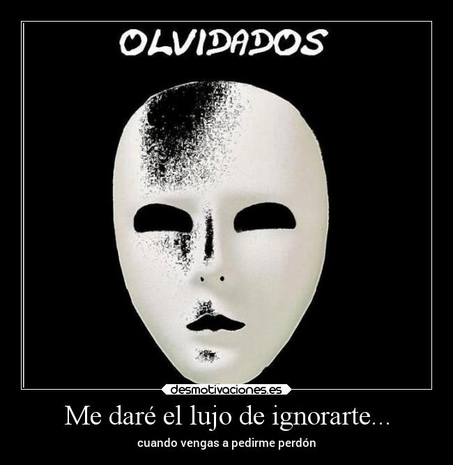 Me daré el lujo de ignorarte... - cuando vengas a pedirme perdón