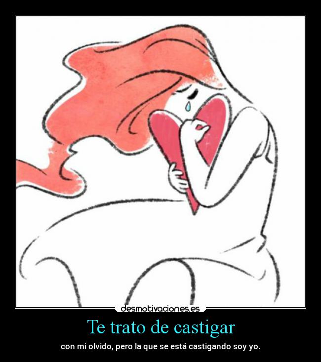 Te trato de castigar - con mi olvido, pero la que se está castigando soy yo.
