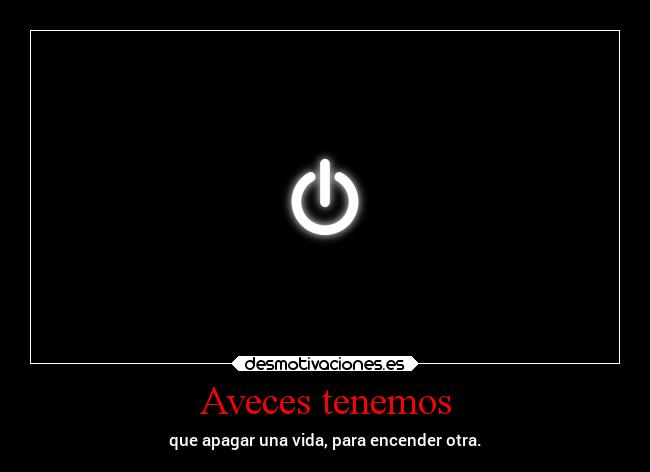 Aveces tenemos - que apagar una vida, para encender otra.