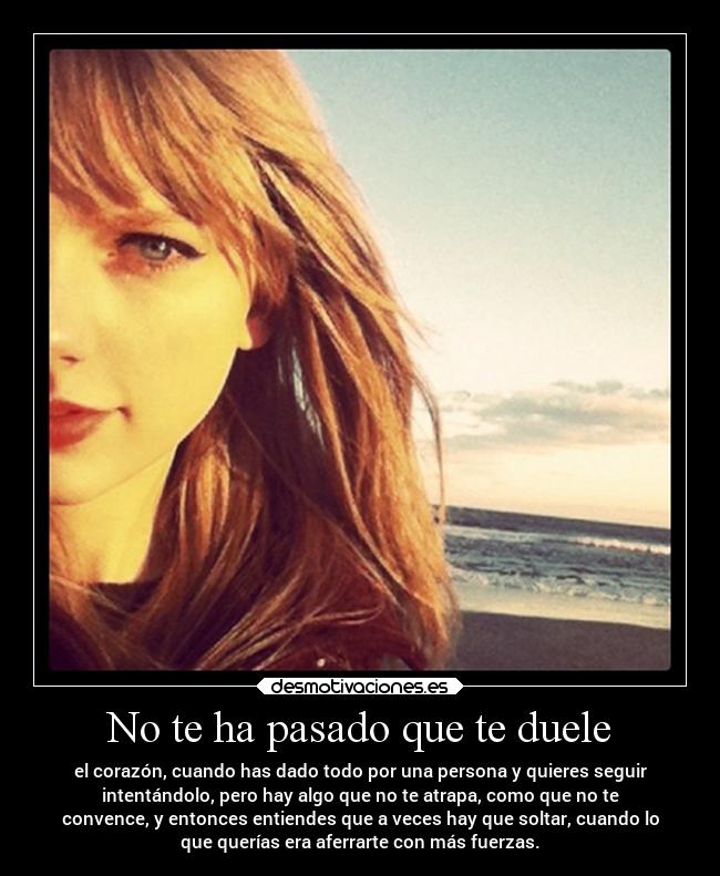 No te ha pasado que te duele - el corazón, cuando has dado todo por una persona y quieres seguir
intentándolo, pero hay algo que no te atrapa, como que no te
convence, y entonces entiendes que a veces hay que soltar, cuando lo
que querías era aferrarte con más fuerzas.