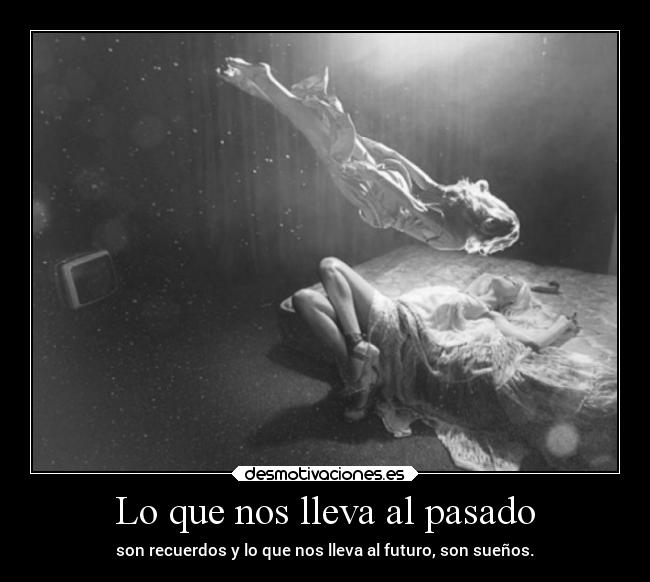 Lo que nos lleva al pasado - son recuerdos y lo que nos lleva al futuro, son sueños.