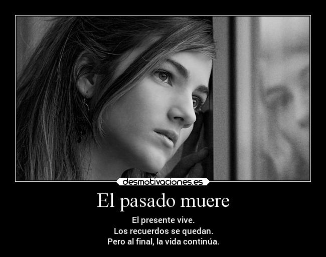 El pasado muere - El presente vive.
Los recuerdos se quedan.
Pero al final, la vida continúa.