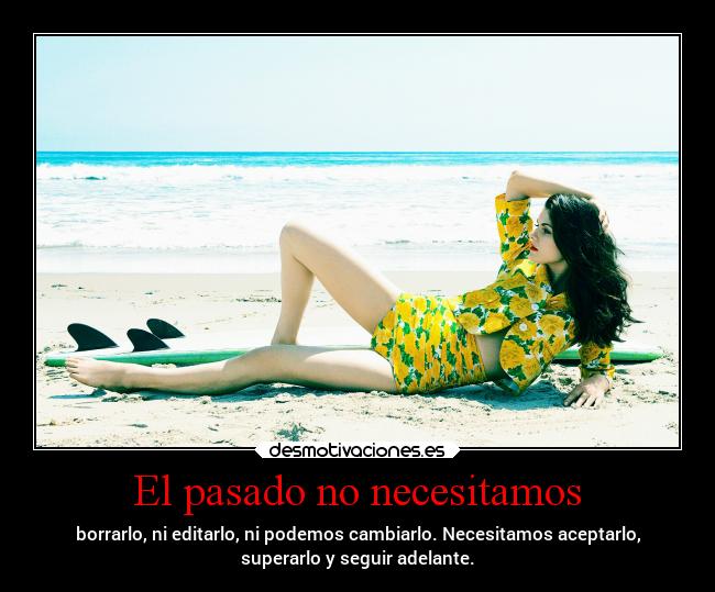 El pasado no necesitamos - borrarlo, ni editarlo, ni podemos cambiarlo. Necesitamos aceptarlo,
superarlo y seguir adelante.
