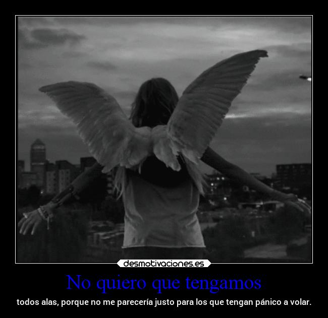 No quiero que tengamos - todos alas, porque no me parecería justo para los que tengan pánico a volar.