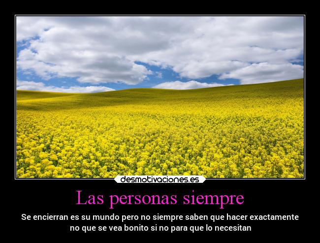 Las personas siempre - Se encierran es su mundo pero no siempre saben que hacer exactamente
no que se vea bonito si no para que lo necesitan
