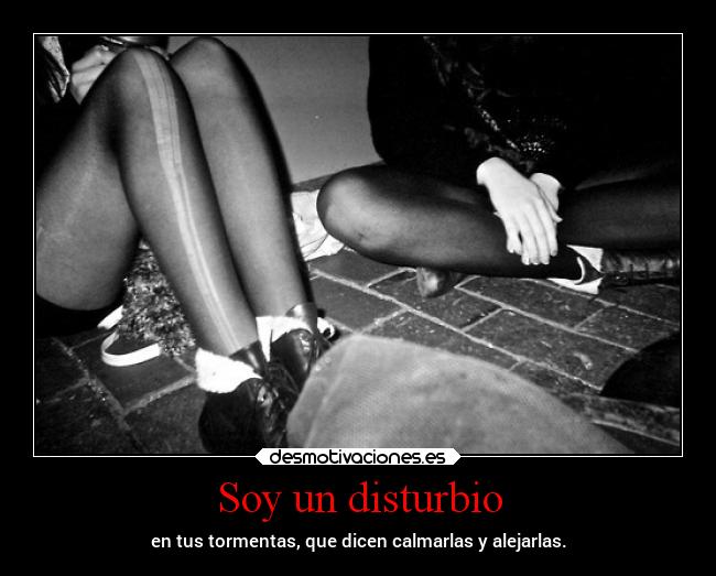 Soy un disturbio - en tus tormentas, que dicen calmarlas y alejarlas.