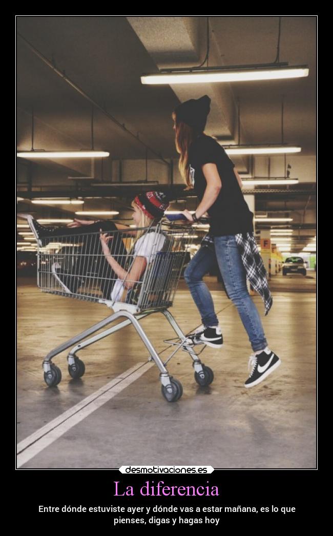 La diferencia - Entre dónde estuviste ayer y dónde vas a estar mañana, es lo que
pienses, digas y hagas hoy