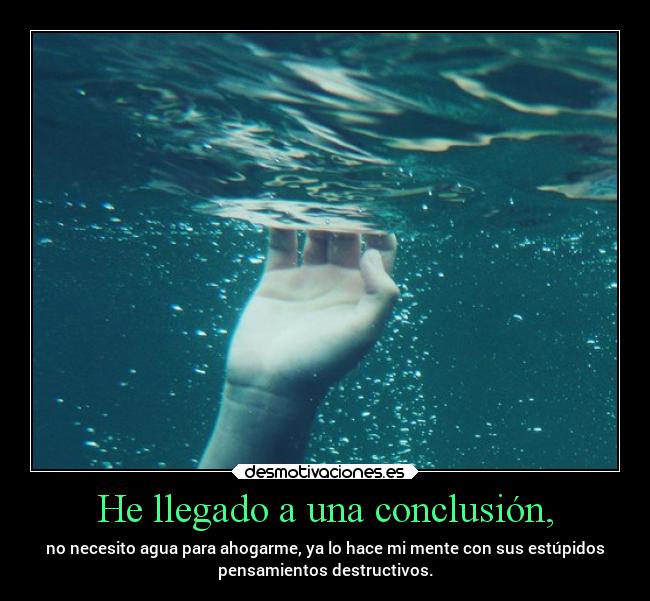 He llegado a una conclusión, - no necesito agua para ahogarme, ya lo hace mi mente con sus estúpidos
pensamientos destructivos.