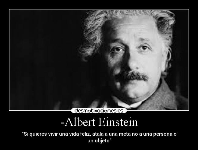 -Albert Einstein - Si quieres vivir una vida feliz, atala a una meta no a una persona o
un objeto
