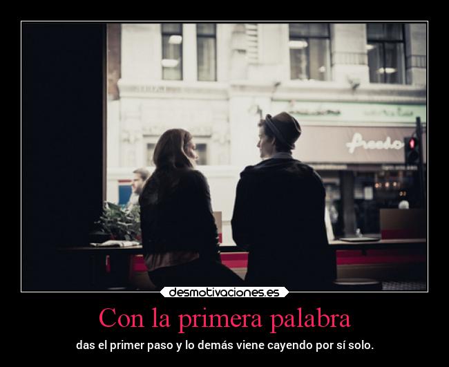 Con la primera palabra - das el primer paso y lo demás viene cayendo por sí solo.