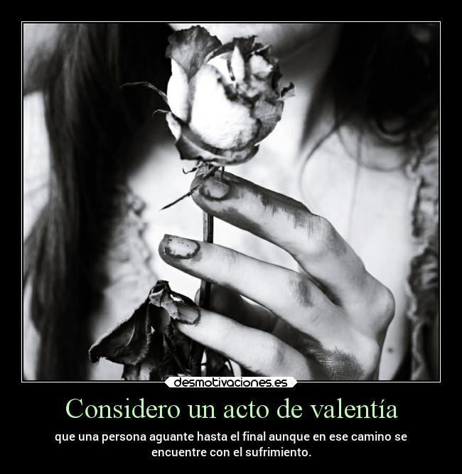 Considero un acto de valentía - que una persona aguante hasta el final aunque en ese camino se
encuentre con el sufrimiento.