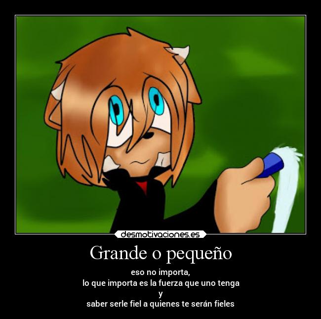 Grande o pequeño - eso no importa,
lo que importa es la fuerza que uno tenga
y
saber serle fiel a quienes te serán fieles