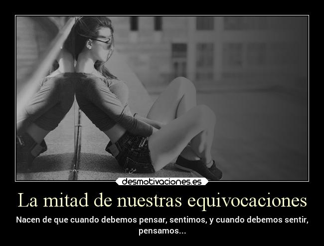 La mitad de nuestras equivocaciones - Nacen de que cuando debemos pensar, sentimos, y cuando debemos sentir,
pensamos...