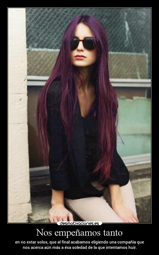 Nos empeñamos tanto - en no estar solos, que al final acabamos eligiendo una compañía que
nos acerca aún más a ésa soledad de la que intentamos huir.