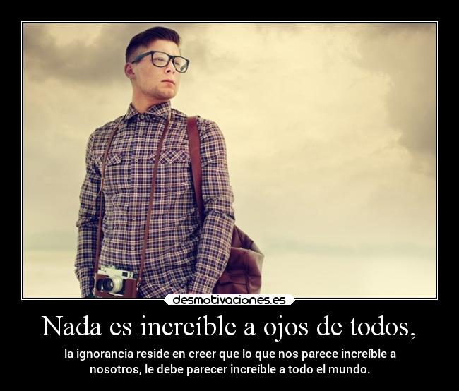 Nada es increíble a ojos de todos, - la ignorancia reside en creer que lo que nos parece increíble a
nosotros, le debe parecer increíble a todo el mundo.
