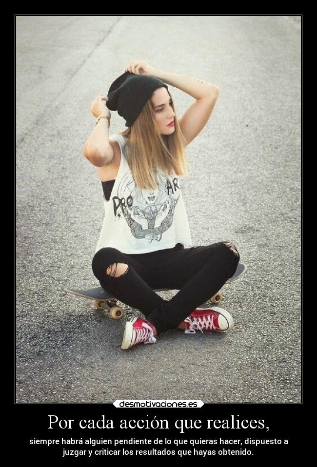 Por cada acción que realices, - siempre habrá alguien pendiente de lo que quieras hacer, dispuesto a
juzgar y criticar los resultados que hayas obtenido.