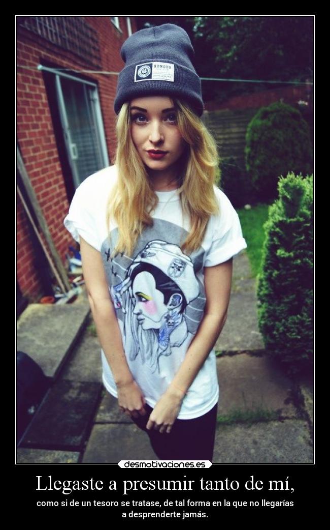 Llegaste a presumir tanto de mí, - como si de un tesoro se tratase, de tal forma en la que no llegarías
a desprenderte jamás.