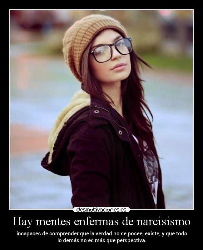 Hay mentes enfermas de narcisismo - incapaces de comprender que la verdad no se posee, existe, y que todo
lo demás no es más que perspectiva.