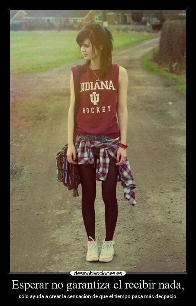 Esperar no garantiza el recibir nada, - sólo ayuda a crear la sensación de que el tiempo pasa más despacio.