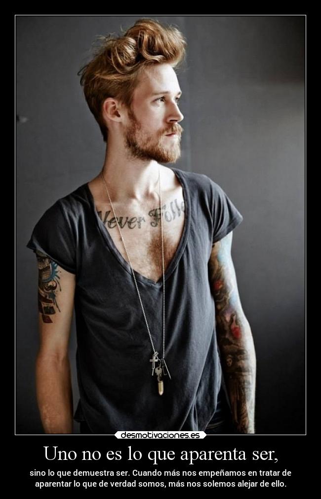 Uno no es lo que aparenta ser, - sino lo que demuestra ser. Cuando más nos empeñamos en tratar de
aparentar lo que de verdad somos, más nos solemos alejar de ello.
