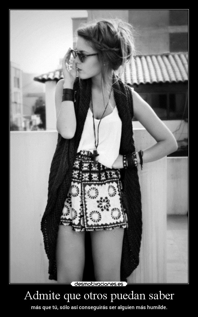 Admite que otros puedan saber - más que tú, sólo así conseguirás ser alguien más humilde.